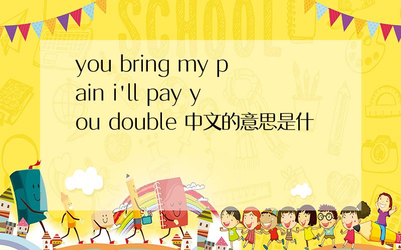 you bring my pain i'll pay you double 中文的意思是什