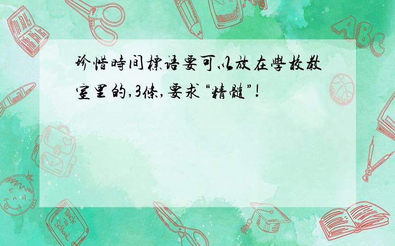 珍惜时间标语要可以放在学校教室里的,3条,要求“精髓”!