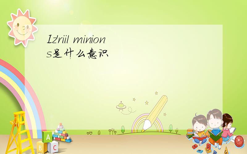 Iz'riil minions是什么意识