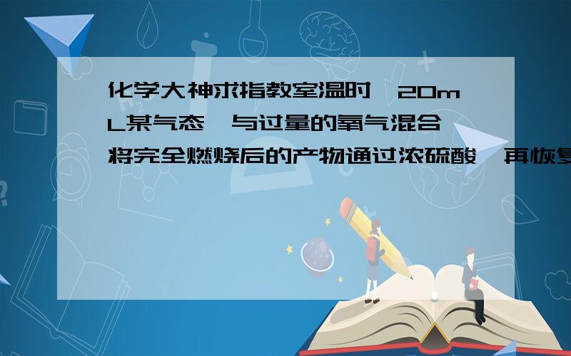 化学大神求指教室温时,20mL某气态烃与过量的氧气混合,将完全燃烧后的产物通过浓硫酸,再恢复到室温,气体体积减少50mL