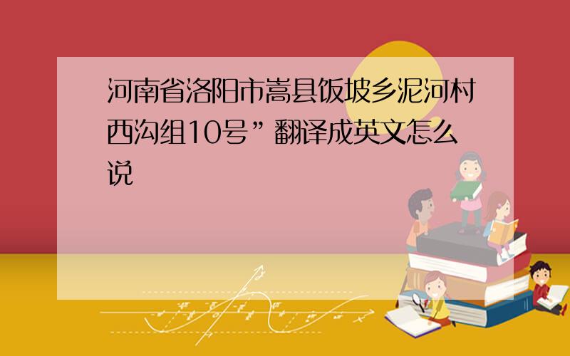 河南省洛阳市嵩县饭坡乡泥河村西沟组10号”翻译成英文怎么说