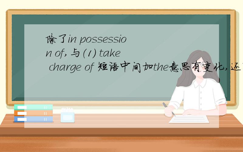 除了in possession of,与（1） take charge of 短语中间加the意思有变化,还有那些类似短