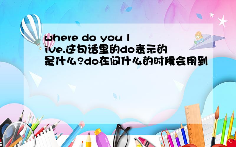 where do you live.这句话里的do表示的是什么?do在问什么的时候会用到