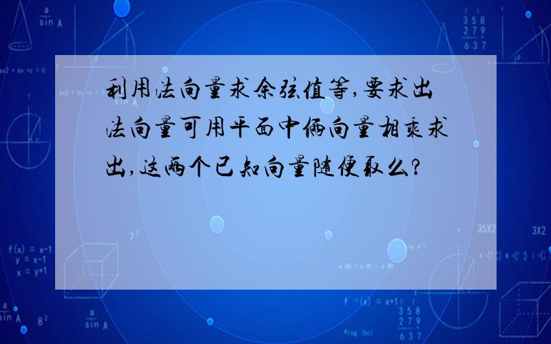 利用法向量求余弦值等,要求出法向量可用平面中俩向量相乘求出,这两个已知向量随便取么?