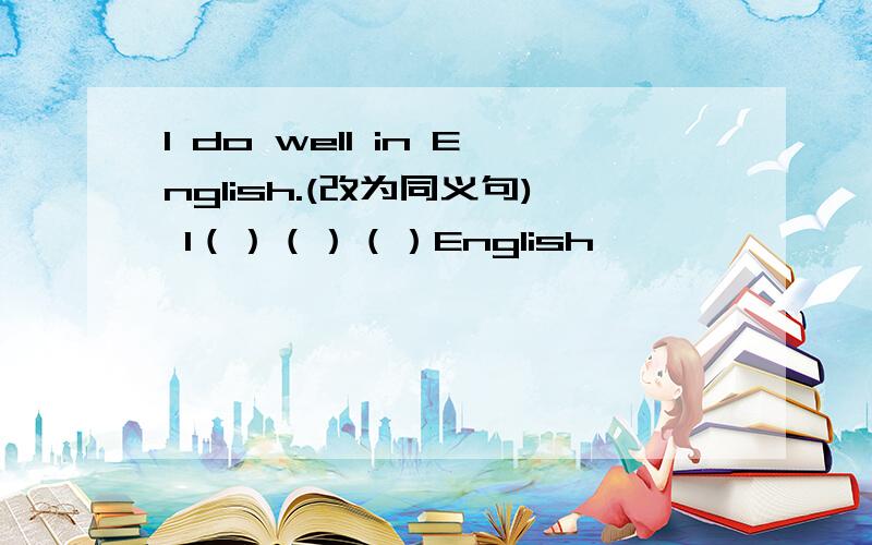 I do well in English.(改为同义句) I（）（）（）English