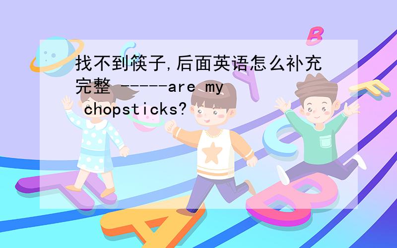 找不到筷子,后面英语怎么补充完整 -----are my chopsticks?