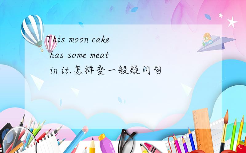 This moon cake has some meat in it.怎样变一般疑问句