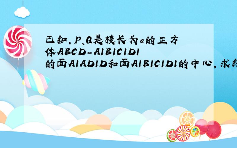 已知,P、Q是棱长为a的正方体ABCD-A1B1C1D1的面A1AD1D和面A1B1C1D1的中心,求线段PQ的长.