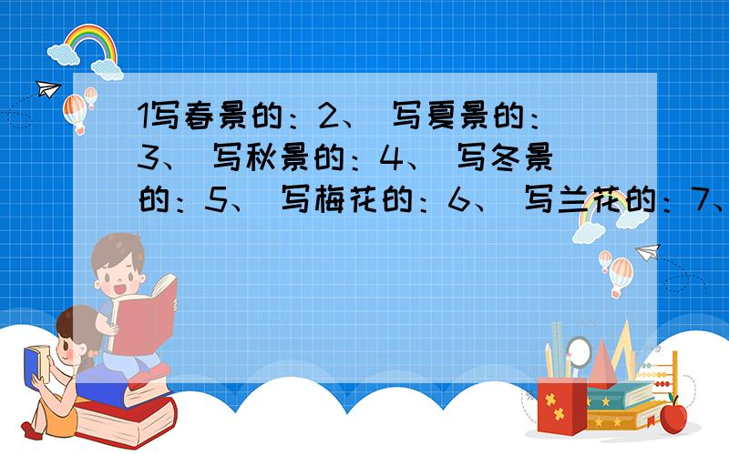 1写春景的：2、 写夏景的：3、 写秋景的：4、 写冬景的：5、 写梅花的：6、 写兰花的：7、 写竹子的：10、 写爱