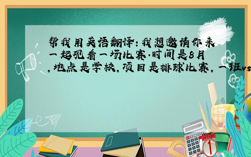 帮我用英语翻译：我想邀请你来一起观看一场比赛.时间是8月,地点是学校,项目是排球比赛,一班vs二班,