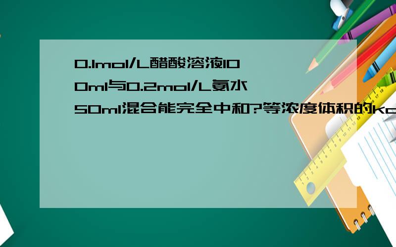 0.1mol/L醋酸溶液100ml与0.2mol/L氨水50ml混合能完全中和?等浓度体积的koH CH3COOH 混合