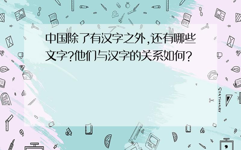 中国除了有汉字之外,还有哪些文字?他们与汉字的关系如何?