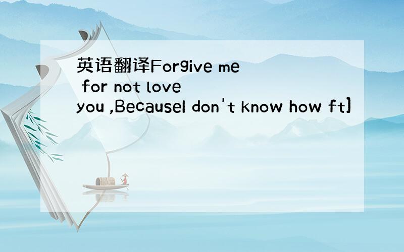 英语翻译Forgive me for not love you ,BecauseI don't know how ft]