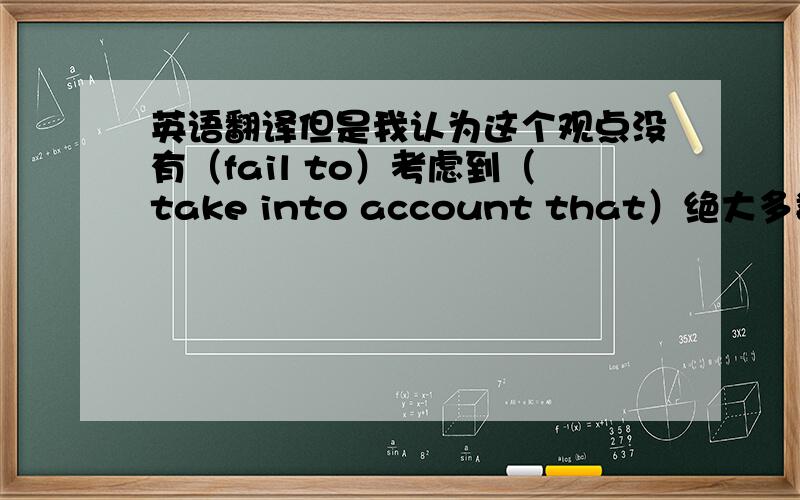 英语翻译但是我认为这个观点没有（fail to）考虑到（take into account that）绝大多数孩子不足够