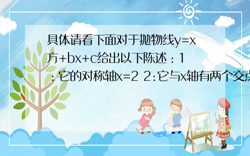 具体请看下面对于抛物线y=x方+bx+c给出以下陈述：1：它的对称轴x=2 2:它与x轴有两个交点A,B 3:s三角形A