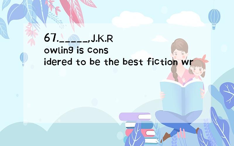 67._____,J.K.Rowling is considered to be the best fiction wr