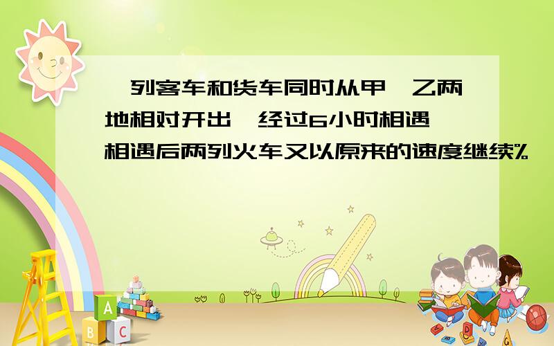 一列客车和货车同时从甲、乙两地相对开出,经过6小时相遇,相遇后两列火车又以原来的速度继续%