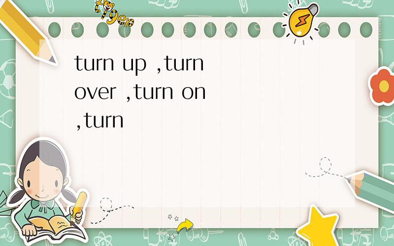 turn up ,turn over ,turn on ,turn