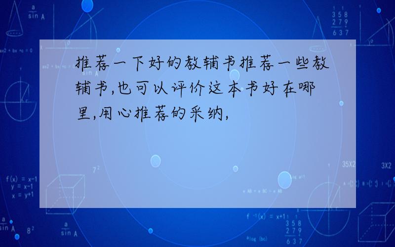 推荐一下好的教辅书推荐一些教辅书,也可以评价这本书好在哪里,用心推荐的采纳,