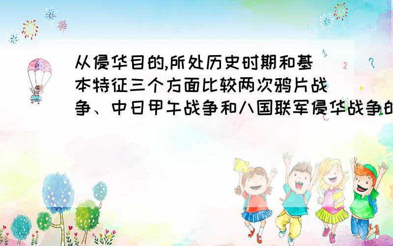 从侵华目的,所处历史时期和基本特征三个方面比较两次鸦片战争、中日甲午战争和八国联军侵华战争的不同点