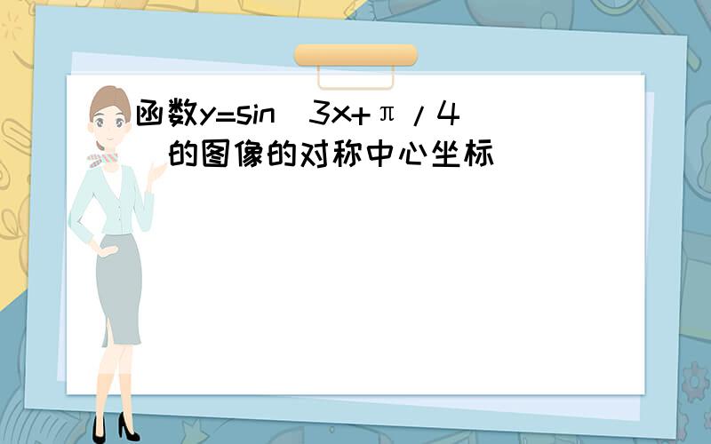 函数y=sin(3x+π/4)的图像的对称中心坐标