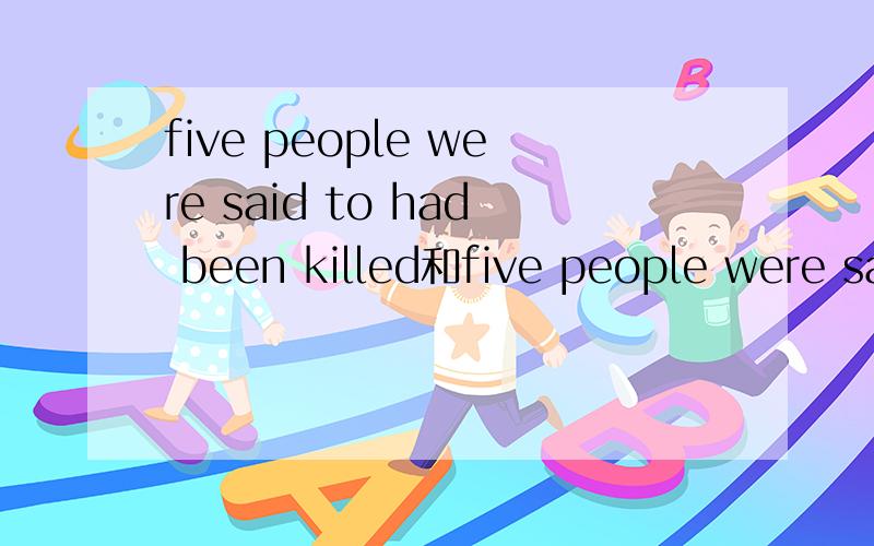 five people were said to had been killed和five people were sa