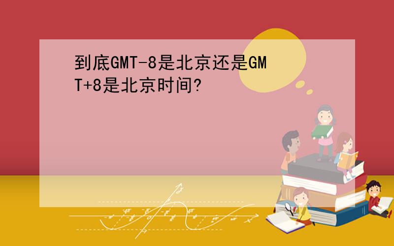 到底GMT-8是北京还是GMT+8是北京时间?