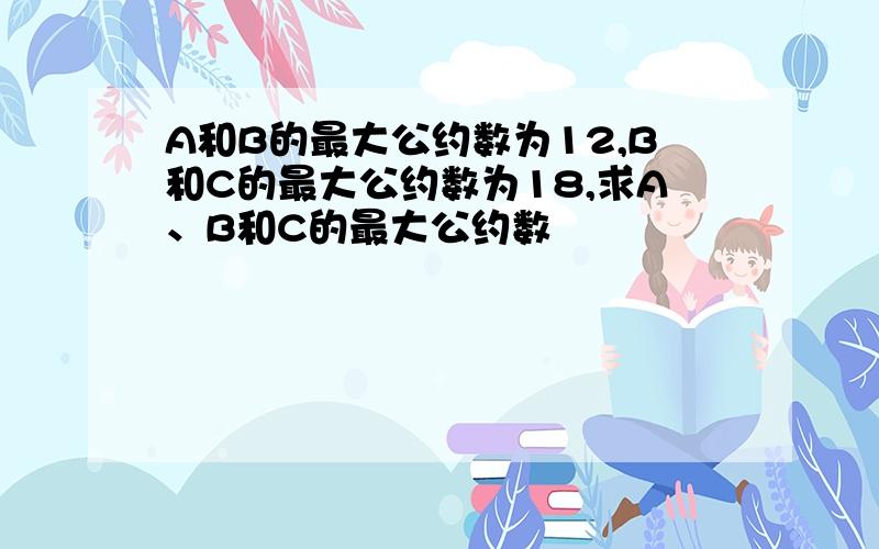 A和B的最大公约数为12,B和C的最大公约数为18,求A、B和C的最大公约数