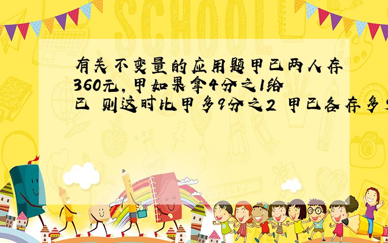 有关不变量的应用题甲已两人存360元,甲如果拿4分之1给已 则这时比甲多9分之2 甲已各存多少用算术解然后说明理由的才采