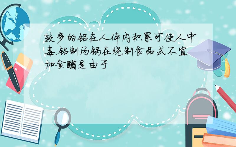 较多的铝在人体内积累可使人中毒.铝制汤锅在烧制食品式不宜加食醋是由于