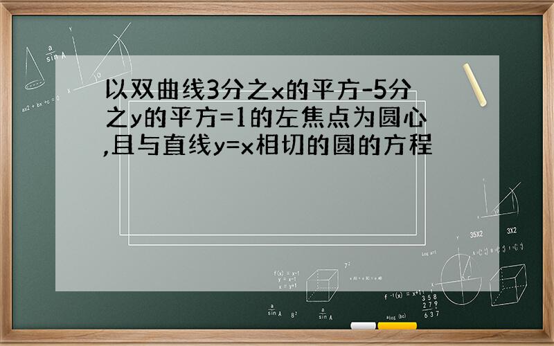 以双曲线3分之x的平方-5分之y的平方=1的左焦点为圆心,且与直线y=x相切的圆的方程