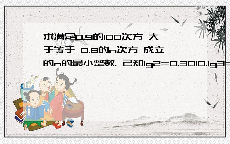 求满足0.9的100次方 大于等于 0.8的n次方 成立的n的最小整数. 已知lg2=0.3010.lg3=0.4771