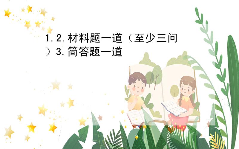 1.2.材料题一道（至少三问）3.简答题一道