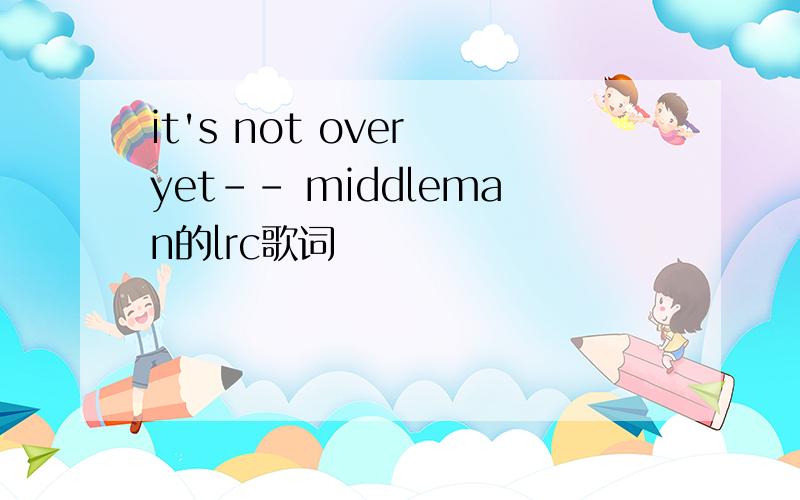 it's not over yet-- middleman的lrc歌词