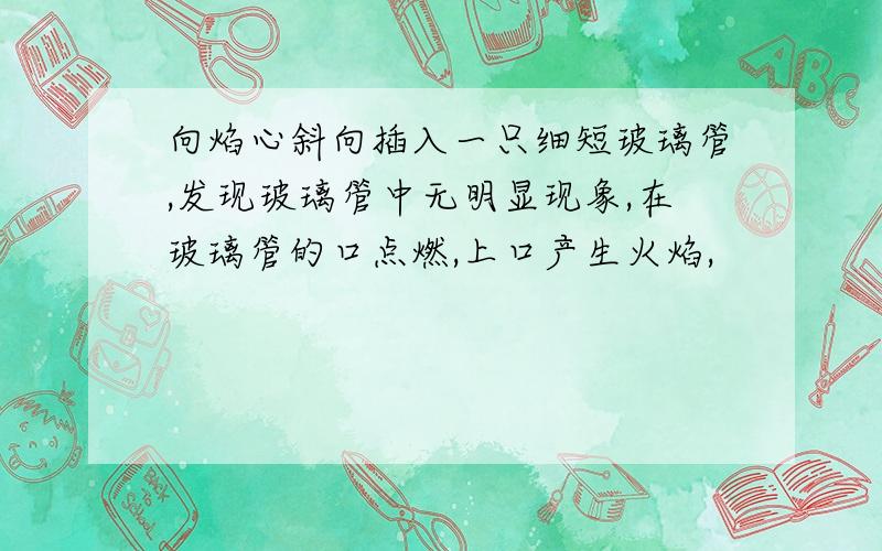 向焰心斜向插入一只细短玻璃管,发现玻璃管中无明显现象,在玻璃管的口点燃,上口产生火焰,