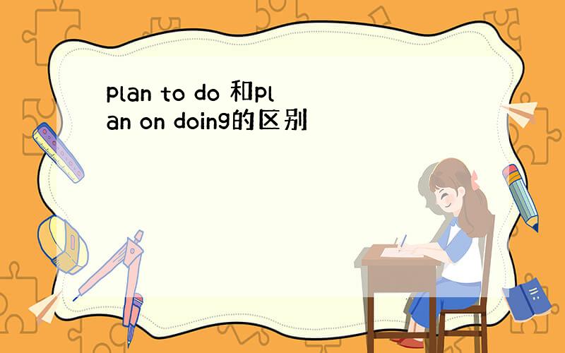 plan to do 和plan on doing的区别