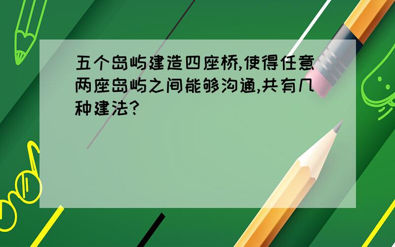 五个岛屿建造四座桥,使得任意两座岛屿之间能够沟通,共有几种建法?