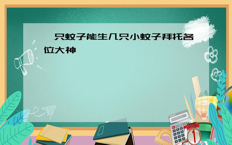 一只蚊子能生几只小蚊子拜托各位大神