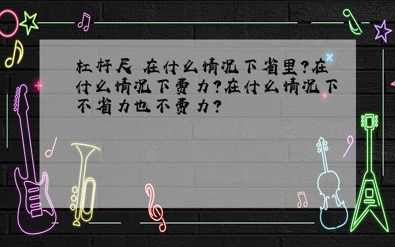 杠杆尺 在什么情况下省里?在什么情况下费力?在什么情况下不省力也不费力?