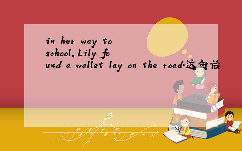 in her way to school,Lily found a wallet lay on the road.这句话