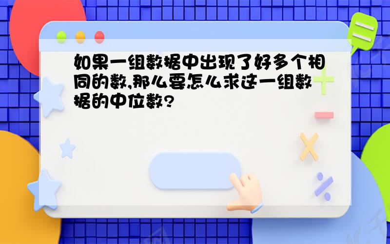 如果一组数据中出现了好多个相同的数,那么要怎么求这一组数据的中位数?