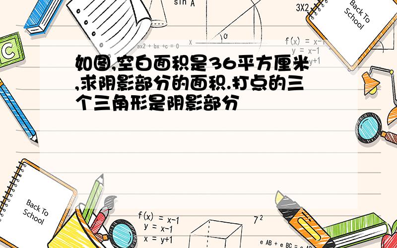 如图,空白面积是36平方厘米,求阴影部分的面积.打点的三个三角形是阴影部分