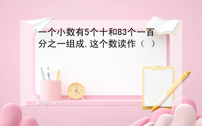 一个小数有5个十和83个一百分之一组成,这个数读作（ ）