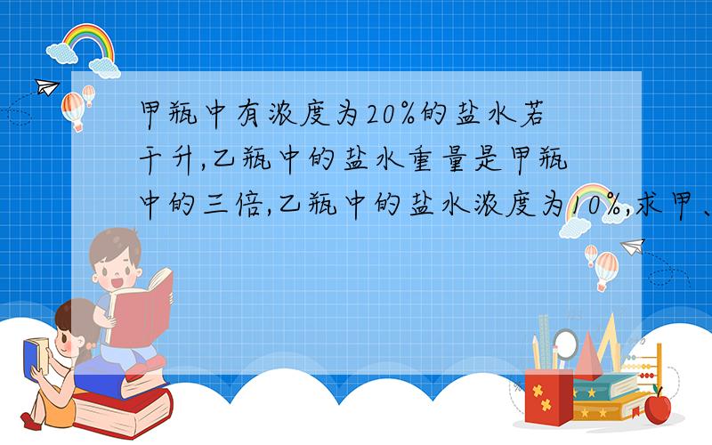 甲瓶中有浓度为20%的盐水若干升,乙瓶中的盐水重量是甲瓶中的三倍,乙瓶中的盐水浓度为10%,求甲、乙两瓶盐水混合后的浓度