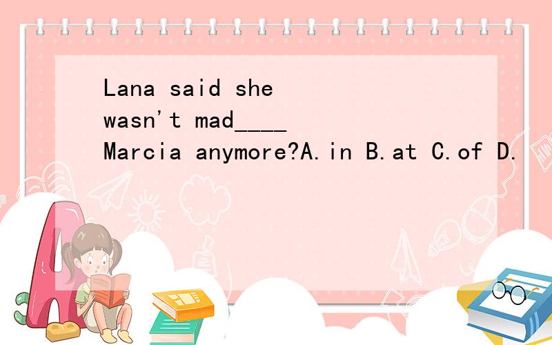 Lana said she wasn't mad____Marcia anymore?A.in B.at C.of D.