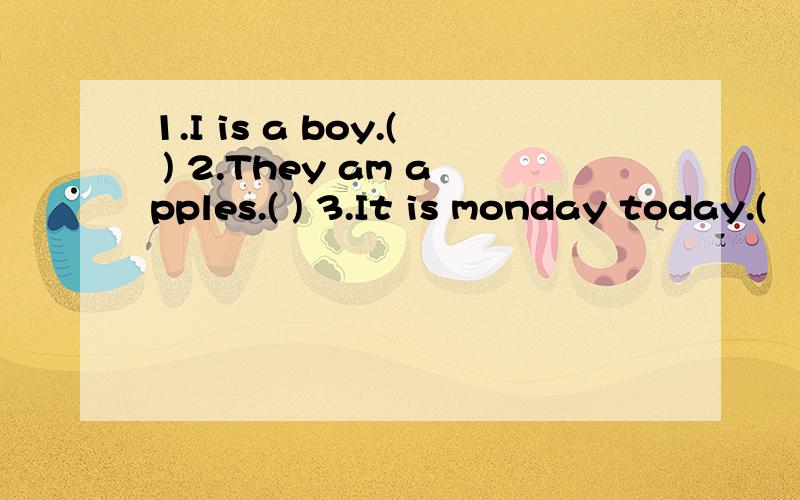 1.I is a boy.( ) 2.They am apples.( ) 3.It is monday today.(