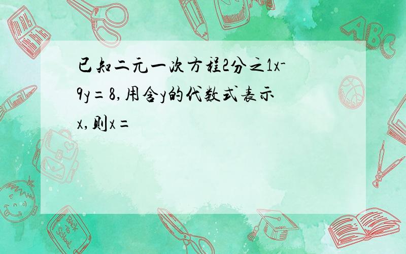 已知二元一次方程2分之1x-9y=8,用含y的代数式表示x,则x=