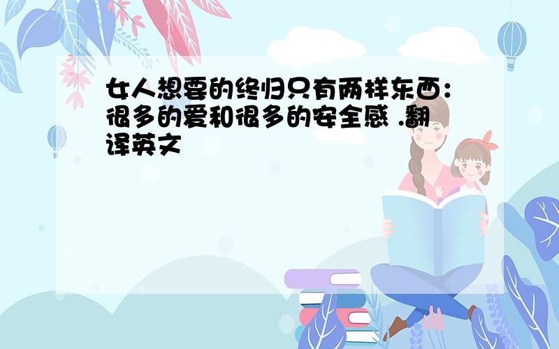 女人想要的终归只有两样东西：很多的爱和很多的安全感 .翻译英文