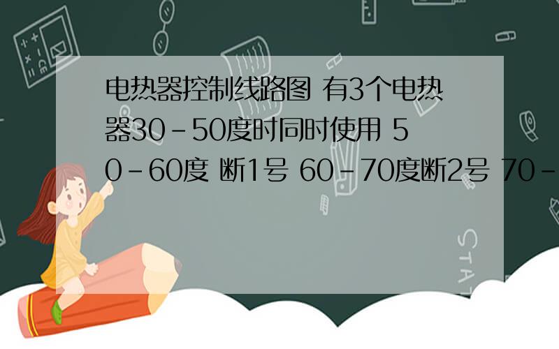 电热器控制线路图 有3个电热器30-50度时同时使用 50-60度 断1号 60-70度断2号 70-85 度断3号 低