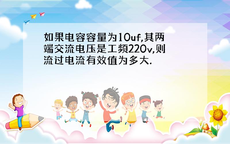 如果电容容量为10uf,其两端交流电压是工频220v,则流过电流有效值为多大.